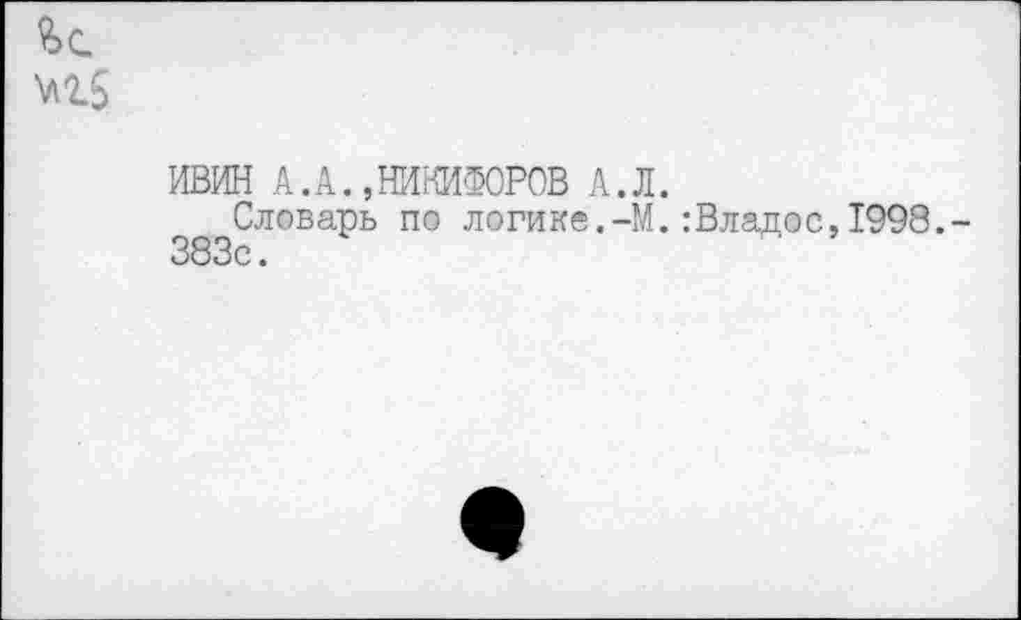 ﻿ИВИН А.А.,НИКИФОРОВ А.Л.
Словарь по логике.-М.:Владос,1998. 383с.